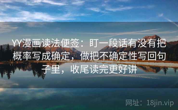 YY漫画读法便签：盯一段话有没有把概率写成确定，做把不确定性写回句子里，收尾读完更好讲