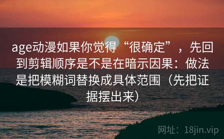age动漫如果你觉得“很确定”，先回到剪辑顺序是不是在暗示因果：做法是把模糊词替换成具体范围（先把证据摆出来）