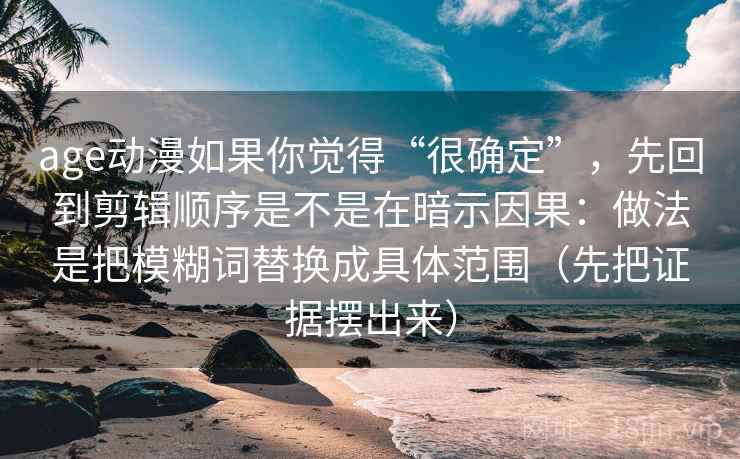 age动漫如果你觉得“很确定”，先回到剪辑顺序是不是在暗示因果：做法是把模糊词替换成具体范围（先把证据摆出来）