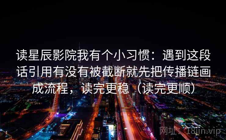 读星辰影院我有个小习惯：遇到这段话引用有没有被截断就先把传播链画成流程，读完更稳（读完更顺）