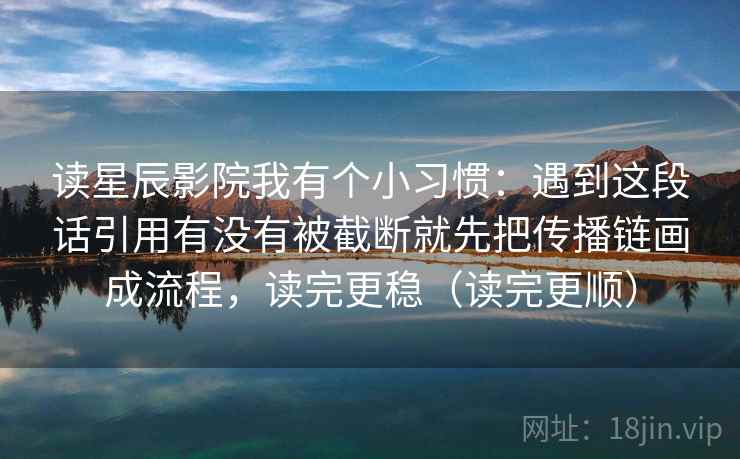 读星辰影院我有个小习惯:遇到这段话引用有没有被截断就先把传播链画成流程,读完更稳(读完更顺) 读星辰影院我有个小习惯:遇到这段话引用有没有被截断就先把传播链画成流程,读完更稳(读完更顺)