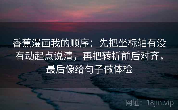 香蕉漫画我的顺序：先把坐标轴有没有动起点说清，再把转折前后对齐，最后像给句子做体检