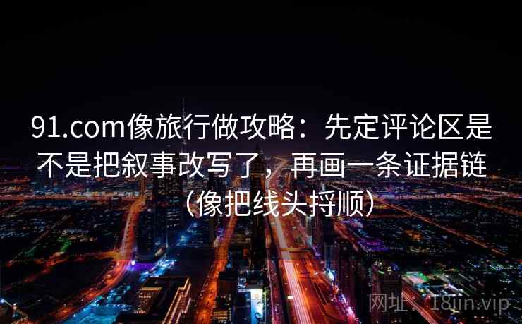 91.com像旅行做攻略：先定评论区是不是把叙事改写了，再画一条证据链（像把线头捋顺）