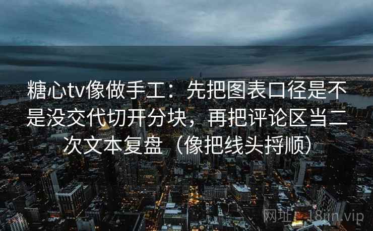 糖心tv像做手工：先把图表口径是不是没交代切开分块，再把评论区当二次文本复盘（像把线头捋顺）