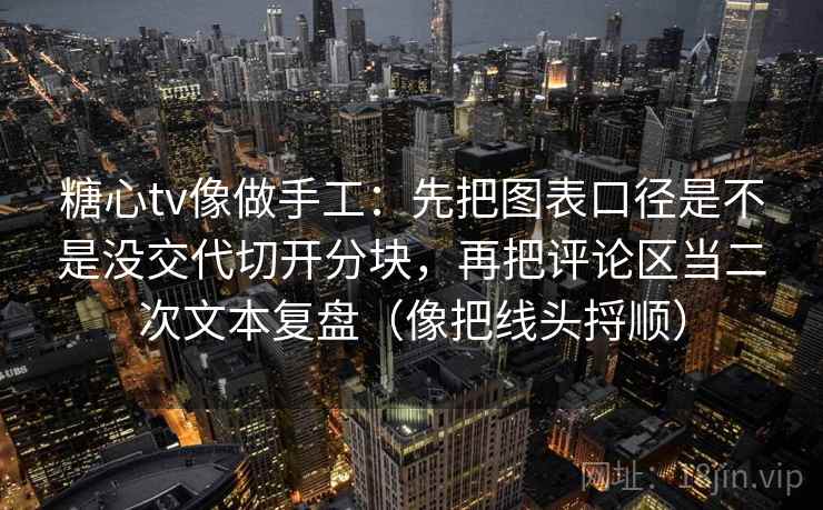 糖心tv像做手工：先把图表口径是不是没交代切开分块，再把评论区当二次文本复盘（像把线头捋顺）