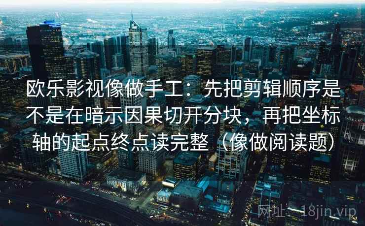 欧乐影视像做手工：先把剪辑顺序是不是在暗示因果切开分块，再把坐标轴的起点终点读完整（像做阅读题）