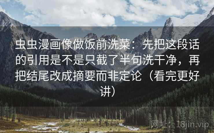 虫虫漫画像做饭前洗菜：先把这段话的引用是不是只截了半句洗干净，再把结尾改成摘要而非定论（看完更好讲）