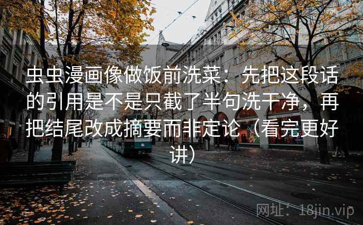 虫虫漫画像做饭前洗菜：先把这段话的引用是不是只截了半句洗干净，再把结尾改成摘要而非定论（看完更好讲）