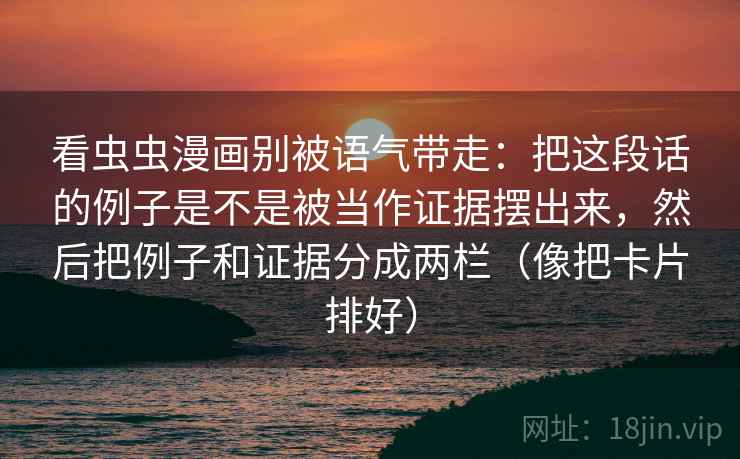 看虫虫漫画别被语气带走:把这段话的例子是不是被当作证据摆出来,然后把例子和证据分成两栏(像把卡片排好) 看虫虫漫画别被语气带走:把这段话的例子是不是被当作证据摆出来,然后把例子和证据分成两栏(像把卡片排好)