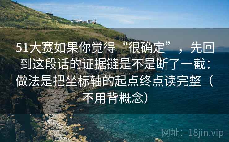 51大赛如果你觉得“很确定”，先回到这段话的证据链是不是断了一截：做法是把坐标轴的起点终点读完整（不用背概念）