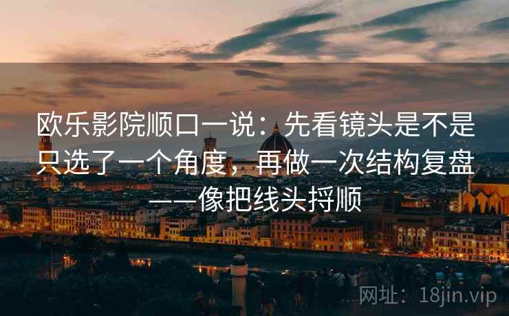 欧乐影院顺口一说：先看镜头是不是只选了一个角度，再做一次结构复盘——像把线头捋顺