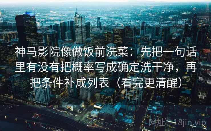 神马影院像做饭前洗菜：先把一句话里有没有把概率写成确定洗干净，再把条件补成列表（看完更清醒）