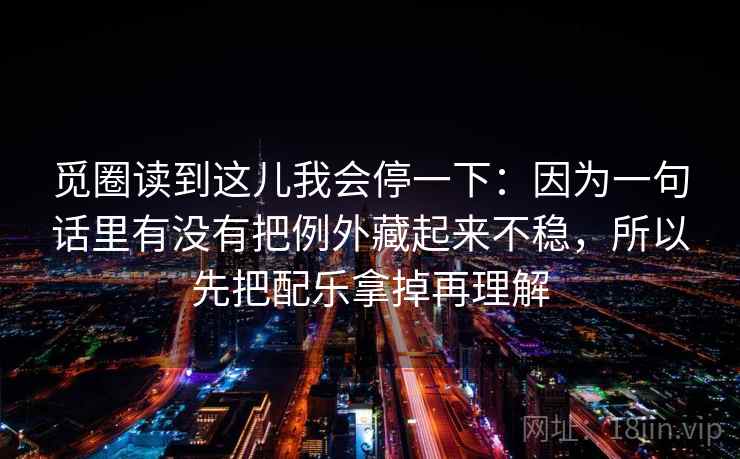 觅圈读到这儿我会停一下:因为一句话里有没有把例外藏起来不稳,所以先把配乐拿掉再理解 觅圈读到这儿我会停一下:因为一句话里有没有把例外藏起来不稳,所以先把配乐拿掉再理解