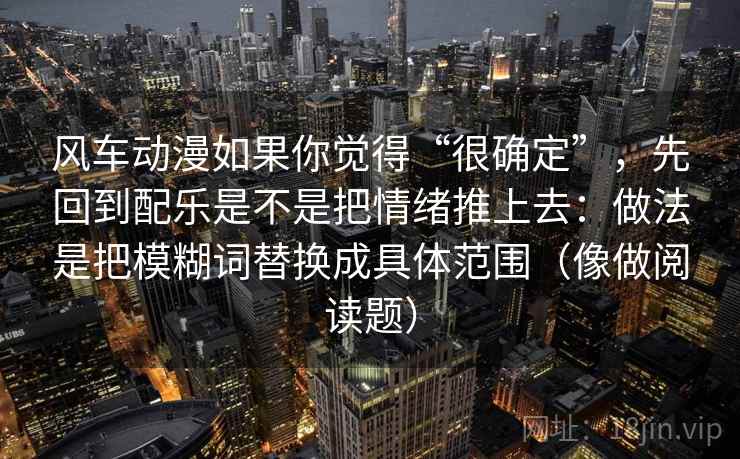风车动漫如果你觉得“很确定”，先回到配乐是不是把情绪推上去：做法是把模糊词替换成具体范围（像做阅读题）