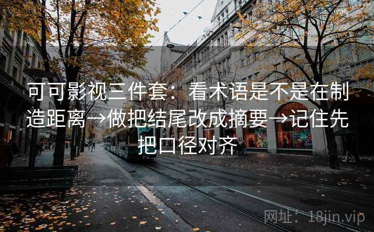 可可影视三件套：看术语是不是在制造距离→做把结尾改成摘要→记住先把口径对齐