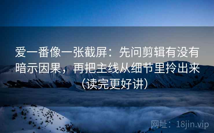 爱一番像一张截屏：先问剪辑有没有暗示因果，再把主线从细节里拎出来（读完更好讲）