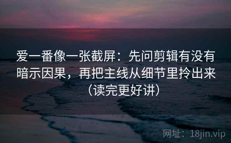 爱一番像一张截屏：先问剪辑有没有暗示因果，再把主线从细节里拎出来（读完更好讲）