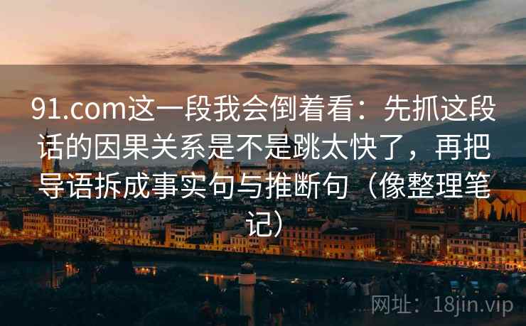 91.com这一段我会倒着看：先抓这段话的因果关系是不是跳太快了，再把导语拆成事实句与推断句（像整理笔记）