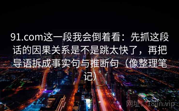 91.com这一段我会倒着看：先抓这段话的因果关系是不是跳太快了，再把导语拆成事实句与推断句（像整理笔记）