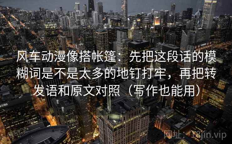 风车动漫像搭帐篷：先把这段话的模糊词是不是太多的地钉打牢，再把转发语和原文对照（写作也能用）