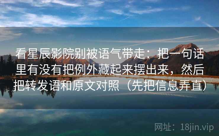看星辰影院别被语气带走：把一句话里有没有把例外藏起来摆出来，然后把转发语和原文对照（先把信息弄直）