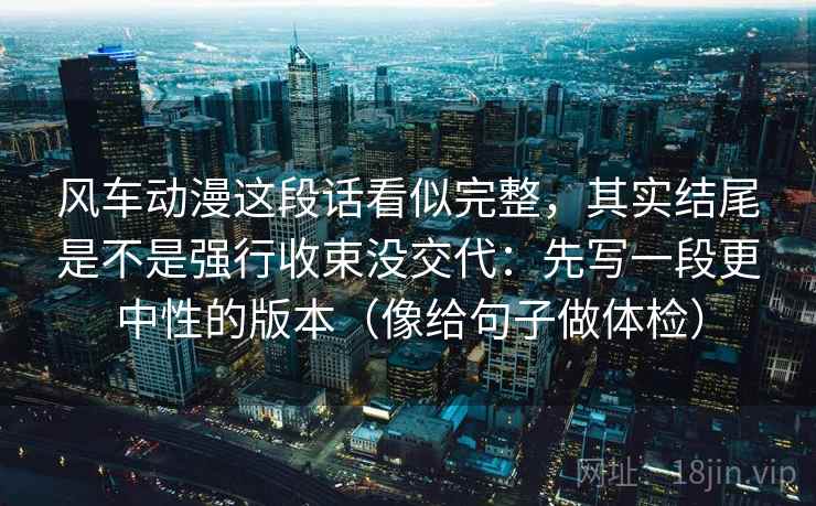 风车动漫这段话看似完整,其实结尾是不是强行收束没交代:先写一段更中性的版本(像给句子做体检) 风车动漫这段话看似完整,其实结尾是不是强行收束没交代:先写一段更中性的版本(像给句子做体检)