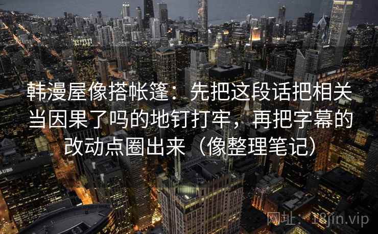 韩漫屋像搭帐篷：先把这段话把相关当因果了吗的地钉打牢，再把字幕的改动点圈出来（像整理笔记）
