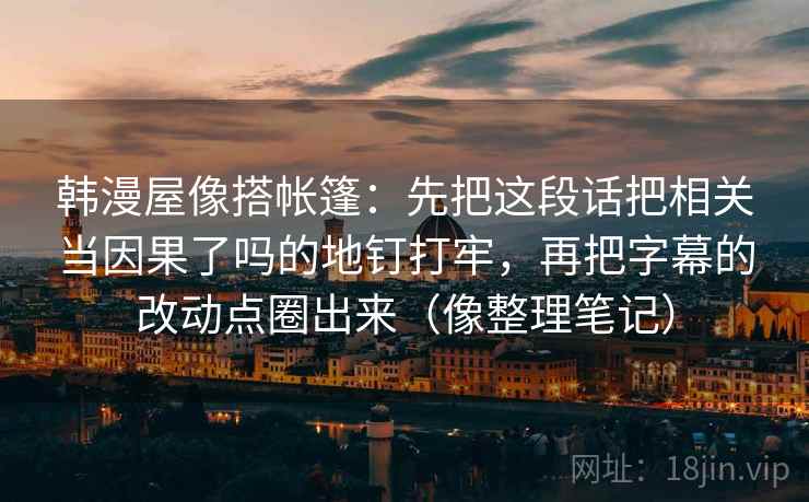 韩漫屋像搭帐篷:先把这段话把相关当因果了吗的地钉打牢,再把字幕的改动点圈出来(像整理笔记) 韩漫屋像搭帐篷:先把这段话把相关当因果了吗的地钉打牢,再把字幕的改动点圈出来(像整理笔记)