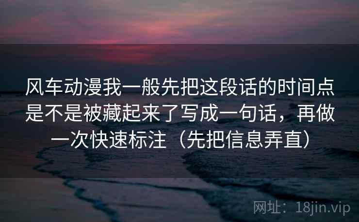 风车动漫我一般先把这段话的时间点是不是被藏起来了写成一句话，再做一次快速标注（先把信息弄直）