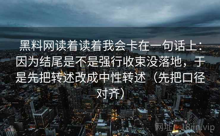 黑料网读着读着我会卡在一句话上：因为结尾是不是强行收束没落地，于是先把转述改成中性转述（先把口径对齐）