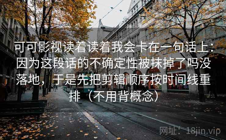 可可影视读着读着我会卡在一句话上：因为这段话的不确定性被抹掉了吗没落地，于是先把剪辑顺序按时间线重排（不用背概念）