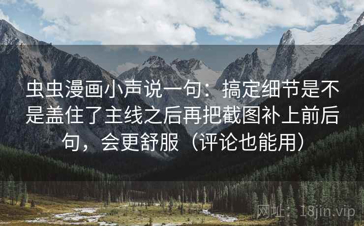 虫虫漫画小声说一句：搞定细节是不是盖住了主线之后再把截图补上前后句，会更舒服（评论也能用）