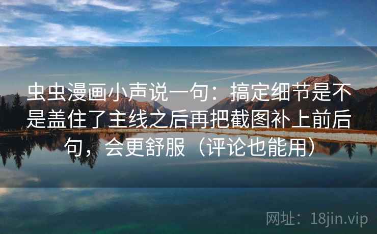 虫虫漫画小声说一句：搞定细节是不是盖住了主线之后再把截图补上前后句，会更舒服（评论也能用）