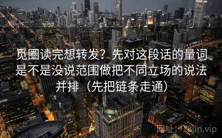 觅圈读完想转发？先对这段话的量词是不是没说范围做把不同立场的说法并排（先把链条走通）