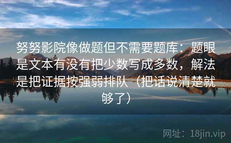 努努影院像做题但不需要题库：题眼是文本有没有把少数写成多数，解法是把证据按强弱排队（把话说清楚就够了）
