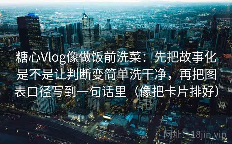 糖心Vlog像做饭前洗菜：先把故事化是不是让判断变简单洗干净，再把图表口径写到一句话里（像把卡片排好）