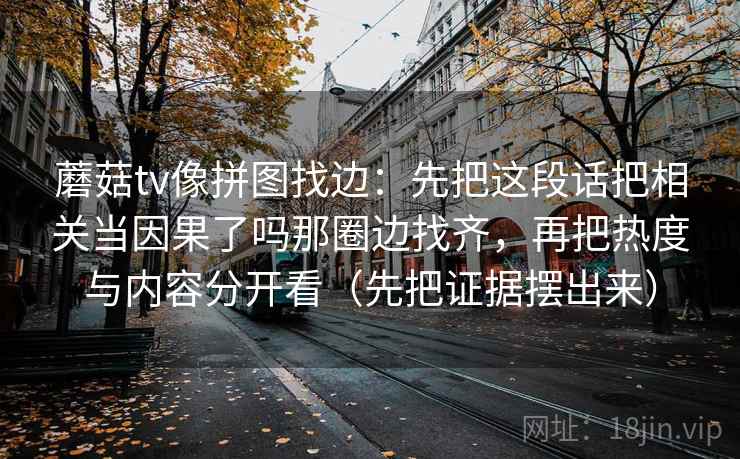 蘑菇tv像拼图找边：先把这段话把相关当因果了吗那圈边找齐，再把热度与内容分开看（先把证据摆出来）